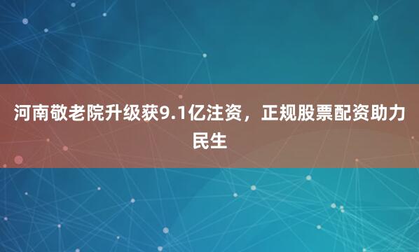 河南敬老院升级获9.1亿注资，正规股票配资助力民生