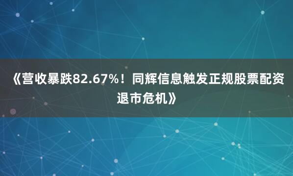 《营收暴跌82.67%！同辉信息触发正规股票配资退市危机》