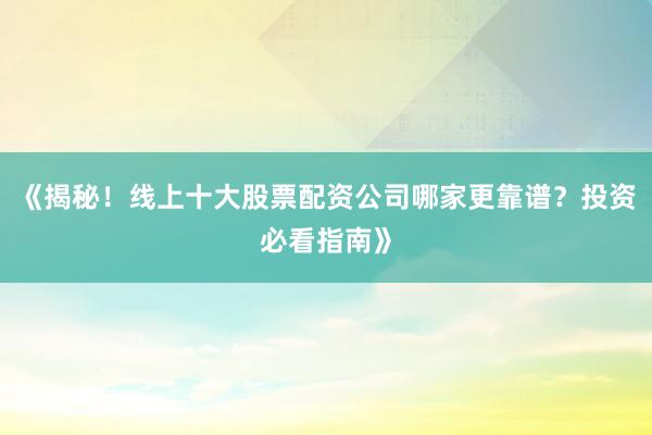 《揭秘！线上十大股票配资公司哪家更靠谱？投资必看指南》