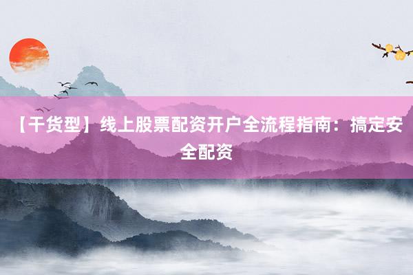 【干货型】线上股票配资开户全流程指南：搞定安全配资