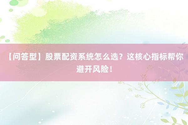【问答型】股票配资系统怎么选？这核心指标帮你避开风险！