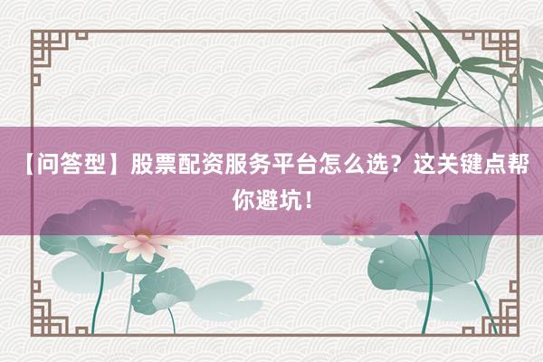 【问答型】股票配资服务平台怎么选？这关键点帮你避坑！