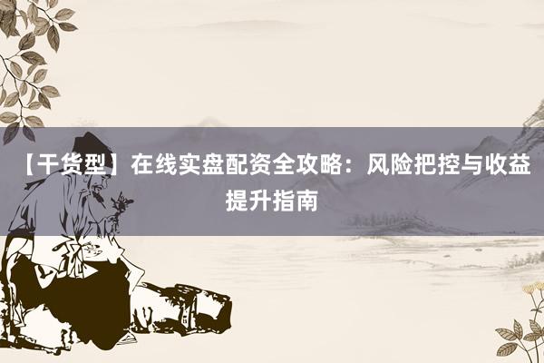 【干货型】在线实盘配资全攻略：风险把控与收益提升指南
