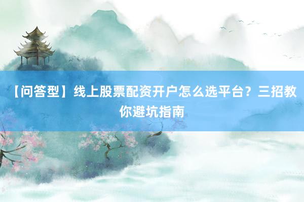 【问答型】线上股票配资开户怎么选平台？三招教你避坑指南