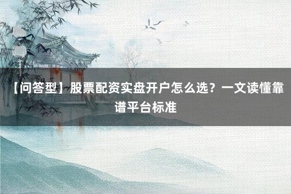 【问答型】股票配资实盘开户怎么选？一文读懂靠谱平台标准