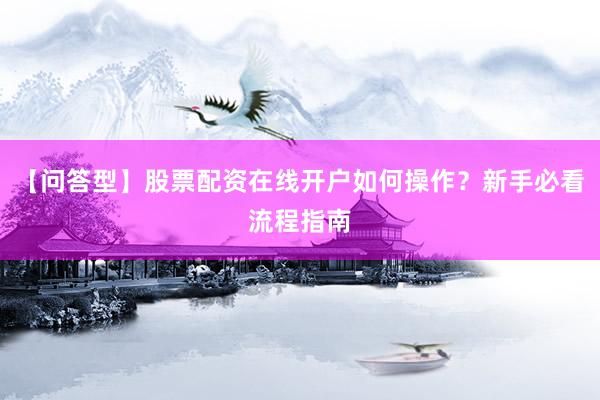 【问答型】股票配资在线开户如何操作？新手必看流程指南