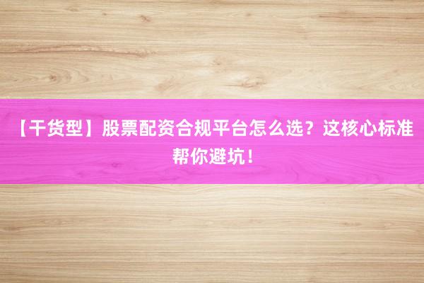 【干货型】股票配资合规平台怎么选？这核心标准帮你避坑！