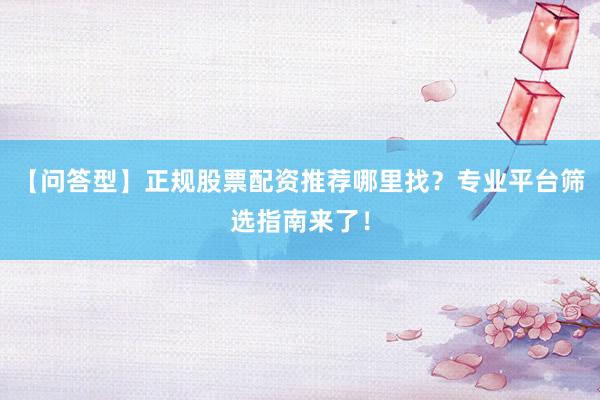 【问答型】正规股票配资推荐哪里找？专业平台筛选指南来了！