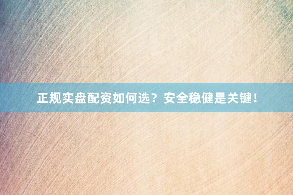 正规实盘配资如何选？安全稳健是关键！