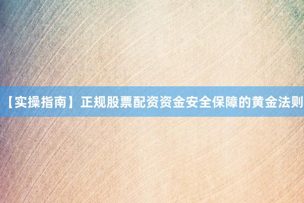【实操指南】正规股票配资资金安全保障的黄金法则