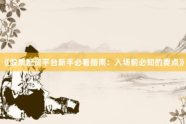 《股票配资平台新手必看指南：入场前必知的要点》
