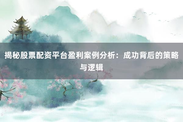 揭秘股票配资平台盈利案例分析：成功背后的策略与逻辑
