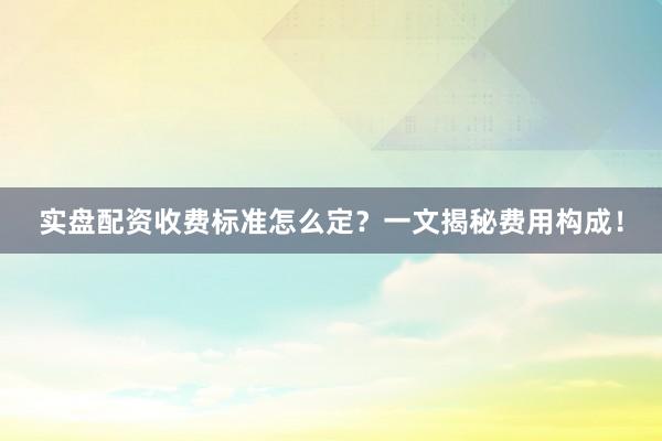 实盘配资收费标准怎么定？一文揭秘费用构成！