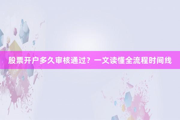 股票开户多久审核通过？一文读懂全流程时间线