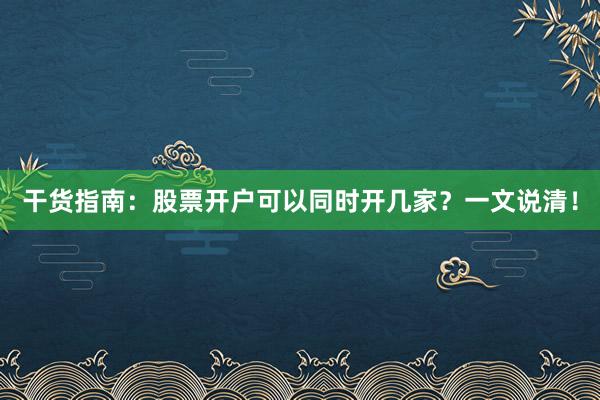 干货指南：股票开户可以同时开几家？一文说清！