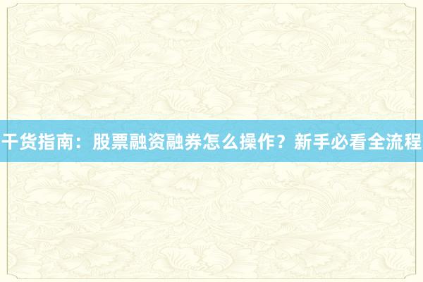 干货指南：股票融资融券怎么操作？新手必看全流程