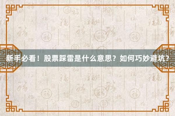 新手必看！股票踩雷是什么意思？如何巧妙避坑？