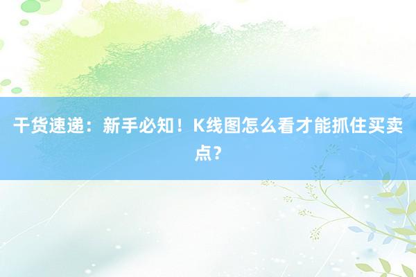 干货速递：新手必知！K线图怎么看才能抓住买卖点？