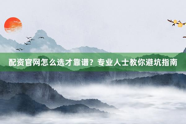 配资官网怎么选才靠谱？专业人士教你避坑指南