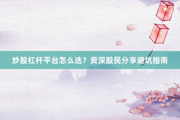 炒股杠杆平台怎么选？资深股民分享避坑指南
