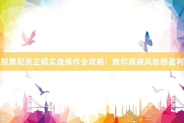 股票配资正规实盘操作全攻略：教你规避风险稳盈利