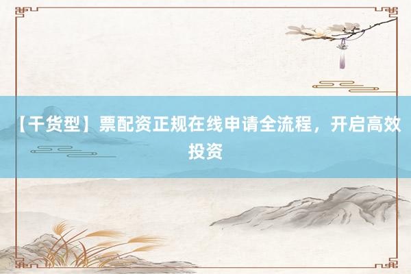 【干货型】票配资正规在线申请全流程，开启高效投资
