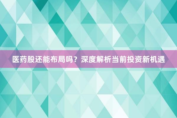 医药股还能布局吗？深度解析当前投资新机遇