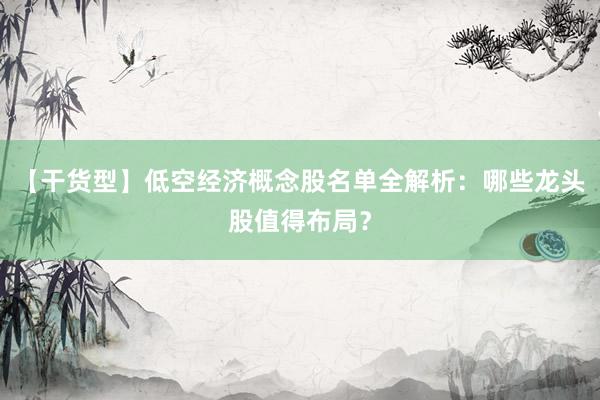 【干货型】低空经济概念股名单全解析：哪些龙头股值得布局？