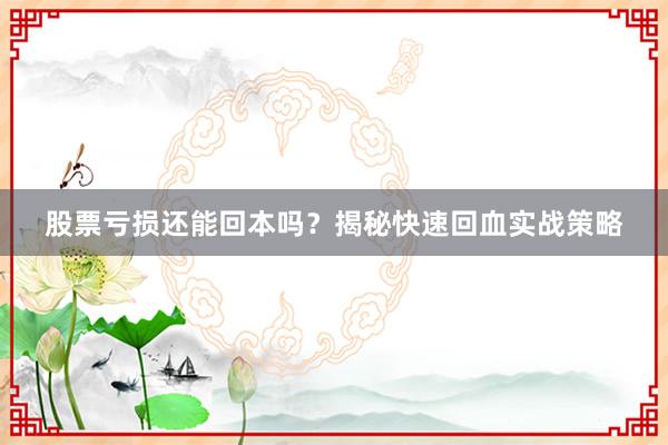股票亏损还能回本吗？揭秘快速回血实战策略