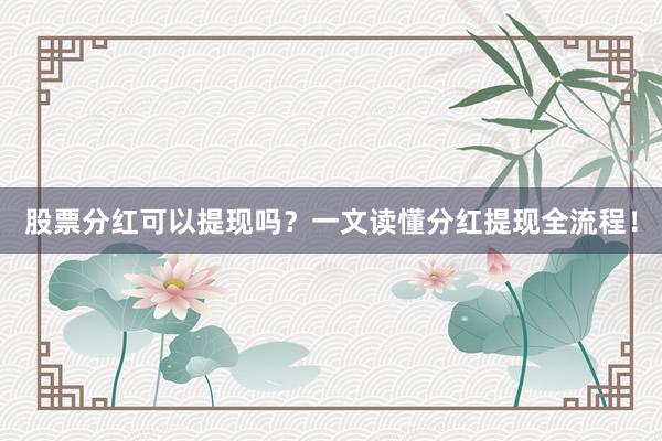 股票分红可以提现吗？一文读懂分红提现全流程！
