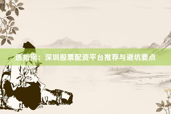 选指南：深圳股票配资平台推荐与避坑要点