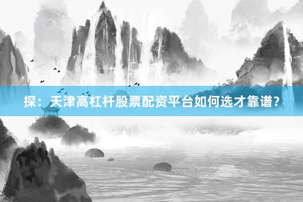 探：天津高杠杆股票配资平台如何选才靠谱？