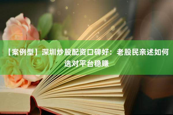 【案例型】深圳炒股配资口碑好：老股民亲述如何选对平台稳赚