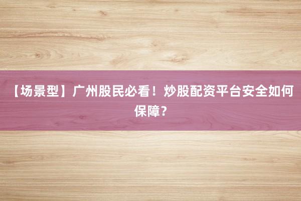 【场景型】广州股民必看！炒股配资平台安全如何保障？