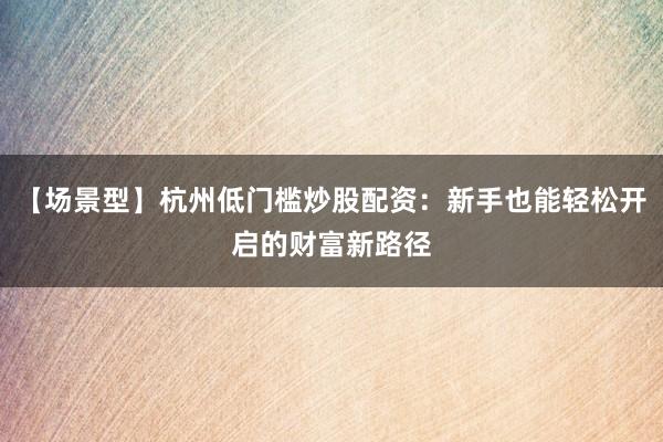 【场景型】杭州低门槛炒股配资：新手也能轻松开启的财富新路径