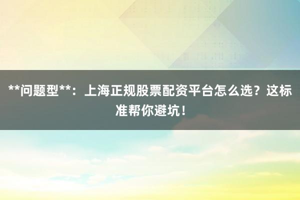 **问题型**：上海正规股票配资平台怎么选？这标准帮你避坑！