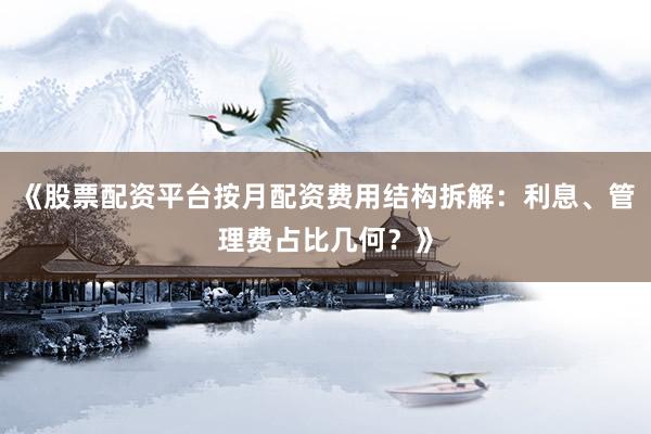 《股票配资平台按月配资费用结构拆解：利息、管理费占比几何？》