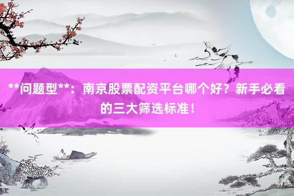 **问题型**：南京股票配资平台哪个好？新手必看的三大筛选标准！