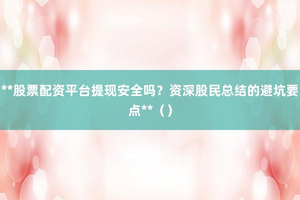 **股票配资平台提现安全吗？资深股民总结的避坑要点**（）