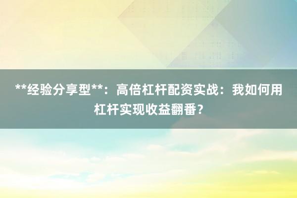 **经验分享型**：高倍杠杆配资实战：我如何用杠杆实现收益翻番？