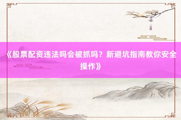 《股票配资违法吗会被抓吗？新避坑指南教你安全操作》