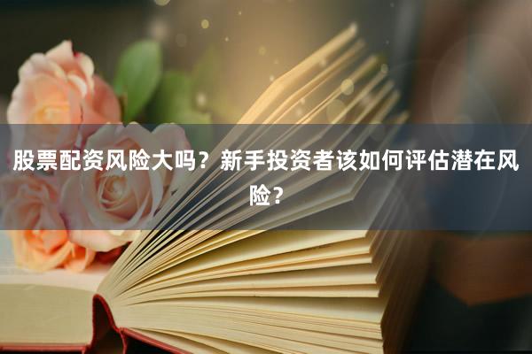 股票配资风险大吗？新手投资者该如何评估潜在风险？
