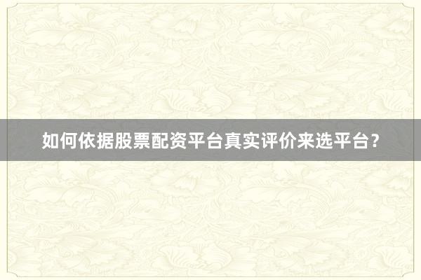 如何依据股票配资平台真实评价来选平台？