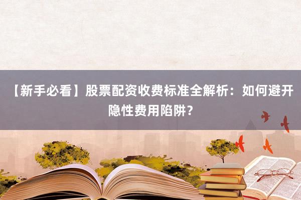 【新手必看】股票配资收费标准全解析：如何避开隐性费用陷阱？