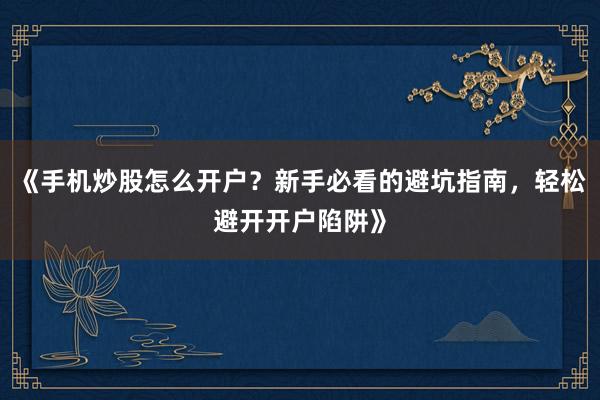 《手机炒股怎么开户？新手必看的避坑指南，轻松避开开户陷阱》