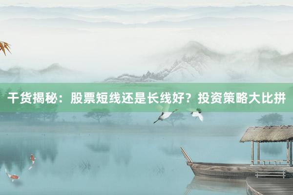 干货揭秘：股票短线还是长线好？投资策略大比拼