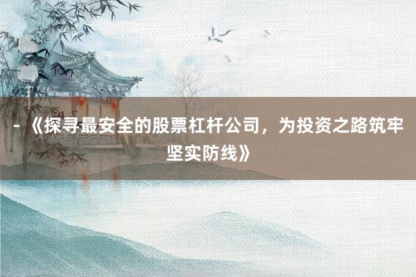 - 《探寻最安全的股票杠杆公司，为投资之路筑牢坚实防线》