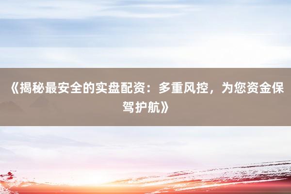 《揭秘最安全的实盘配资：多重风控，为您资金保驾护航》