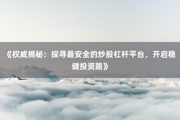 《权威揭秘：探寻最安全的炒股杠杆平台，开启稳健投资路》