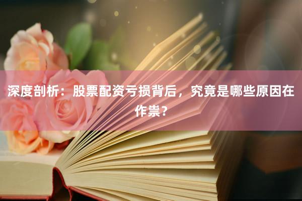 深度剖析：股票配资亏损背后，究竟是哪些原因在作祟？